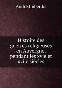 Histoire des guerres religieuses en Auvergne, pendant les xvie et xviie siecles