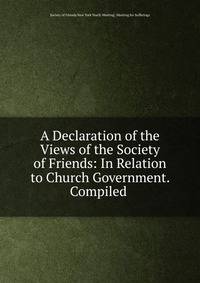 A Declaration of the Views of the Society of Friends: In Relation to Church Government. Compiled .