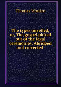 The types unveiled; or, The gospel picked out of the legal ceremonies. Abridged and corrected .