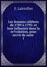 Les femmes celebres de 1789 a 1795: et leur influence dans la re?volution, pour servir de suite .