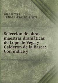 Seleccion de obras maestras dramaticas de Lope de Vega y Calderon de la Barca: Con indice y .