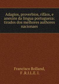 Adagios, proverbios, rifaos, e anexins da lingua portugueza: tirados dos melhores authores nacionaes