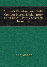 Milton's Paradise Lost: With Copious Notes, Explanatory and Critical, Partly Selected from the .