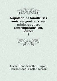 Napoleon, sa famille, ses amis, ses generaux, ses ministres et ses contemporains: ou, Soirees .