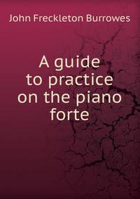 A guide to practice on the piano forte
