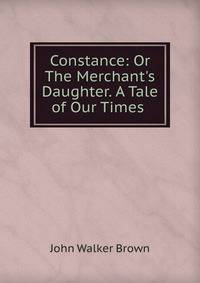 Constance: Or The Merchant's Daughter. A Tale of Our Times .