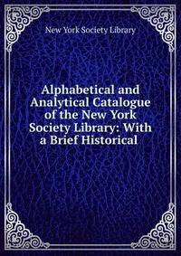 Alphabetical and Analytical Catalogue of the New York Society Library: With a Brief Historical .