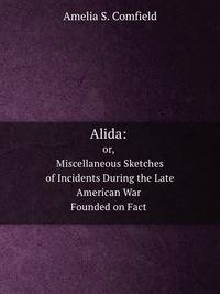 Alida: Or, Miscellaneous Sketches of Incidents During the Late American War. Founded on Fact .