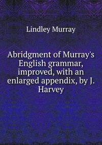 Abridgment of Murray's English grammar, improved, with an enlarged appendix, by J. Harvey