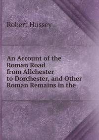 An Account of the Roman Road from Allchester to Dorchester, and Other Roman Remains in the .