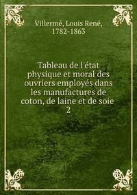 Tableau de l'e?tat physique et moral des ouvriers employe?s dans les manufactures de coton, de laine et de soie