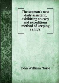 The seaman's new daily assistant, exhibiting an easy and expeditious method of keeping a ship's .