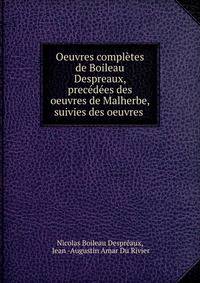 Oeuvres completes de Boileau Despreaux, precedees des oeuvres de Malherbe, suivies des oeuvres .