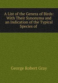 A List of the Genera of Birds: With Their Synonyma and an Indication of the Typical Species of .