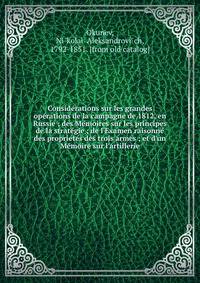 Conside?rations sur les grandes ope?rations de la campagne de 1812, en Russie ; des Me?moires sur les principes de la strate?gie ; de l'Examen raisonne? des proprie?te?s des trois armes ; et d'un Me?moire sur l'artillerie