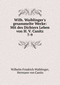 Wilh. Waiblinger's gesammelte Werke: Mit des Dichters Leben von H. V. Canitz