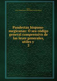 Pandectas hispano-megicanas: O sea codigo general comprensivo de las leyes generales, utiles y .