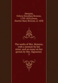 The works of Mrs. Hemans, with a memoir by her sister, and an essay on her genius by Mrs. Sigourney . 5