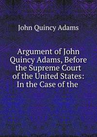 Argument of John Quincy Adams, Before the Supreme Court of the United States: In the Case of the .