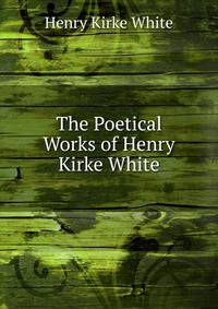 The Poetical Works of Henry Kirke White