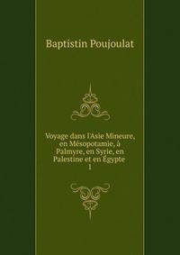 Voyage dans l'Asie Mineure, en M?sopotamie, ? Palmyre, en Syrie, en Palestine et en ?gypte .