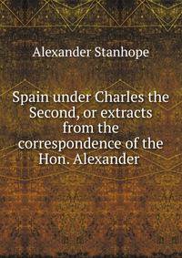 Spain under Charles the Second, or extracts from the correspondence of the Hon. Alexander .