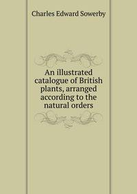 An illustrated catalogue of British plants, arranged according to the natural orders