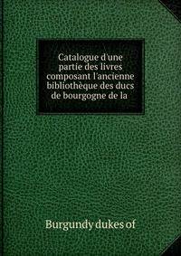 Catalogue d'une partie des livres composant l'ancienne biblioth?que des ducs de bourgogne de la .