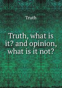 Truth, what is it? and opinion, what is it not?