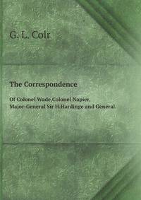 The Correspondence. Of Colonel Wade,Colonel Napier,Major-General Sir H.Hardinge and General.
