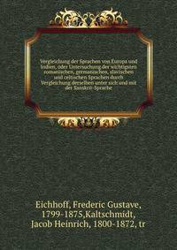 Vergleichung der Sprachen von Europa und Indien, oder Untersuchung der wichtigsten romanischen, germanischen, slavischen und celtischen Sprachen durch Vergleichung derselben unter sich und mit der Sanskrit-Sprache