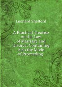 A Practical Treatise on the Law of Marriage and Divorce: Containing Also the Mode of Proceeding .