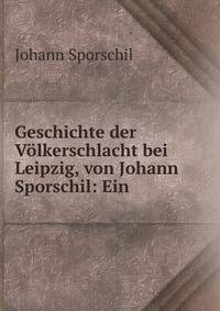 Geschichte der Volkerschlacht bei Leipzig, von Johann Sporschil: Ein .