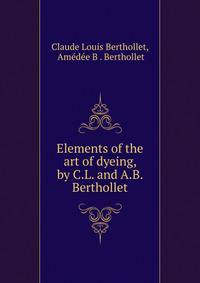 Elements of the art of dyeing, by C.L. and A.B. Berthollet