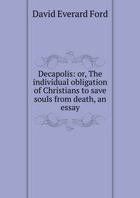 Decapolis: or, The individual obligation of Christians to save souls from death, an essay