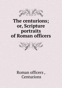 The centurions; or, Scripture portraits of Roman officers