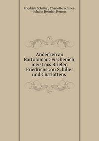 Andenken an Bartolomaus Fischenich, meist aus Briefen Friedrichs von Schiller und Charlottens .