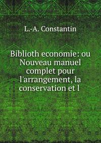 Biblioth?economie: ou Nouveau manuel complet pour l'arrangement, la conservation et l .