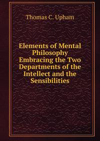Elements of Mental Philosophy Embracing the Two Departments of the Intellect and the Sensibilities