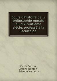 Cours d'histoire de la philosophie morale au dix-huiti?me si?cle: profess? ? la Facult? de .