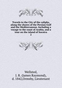 Travels to the City of the caliphs, along the shores of the Persian Gulf and the Mediterranean. Including a voyage to the coast of Arabia, and a tour on the island of Socotra. 2