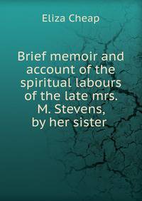 Brief memoir and account of the spiritual labours of the late mrs. M. Stevens, by her sister .