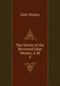 The Works of the Reverend John Wesley, A.M.. 4