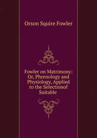 Fowler on Matrimony: Or, Phrenology and Physiology, Applied to the Selectionof Suitable .