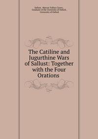 The Catiline and Jugurthine Wars of Sallust: Together with the Four Orations .