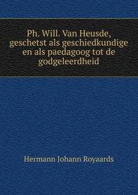 Ph. Will. Van Heusde, geschetst als geschiedkundige en als paedagoog tot de godgeleerdheid