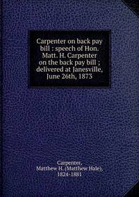 Carpenter on back pay bill : speech of Hon. Matt. H. Carpenter on the back pay bill ; delivered at Janesville, June 26th, 1873