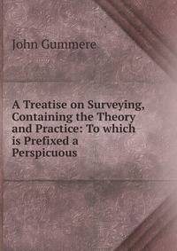 A Treatise on Surveying, Containing the Theory and Practice: To which is Prefixed a Perspicuous .