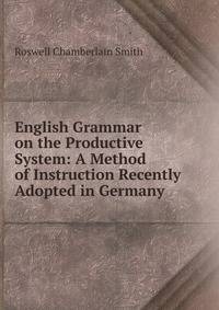 English Grammar on the Productive System: A Method of Instruction Recently Adopted in Germany .