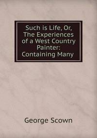 Such is Life, Or, The Experiences of a West Country Painter: Containing Many .